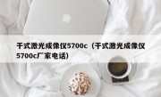 干式激光成像仪5700c（干式激光成像仪5700c厂家电话）