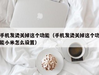 手机发烫关掉这个功能（手机发烫关掉这个功能小米怎么设置）