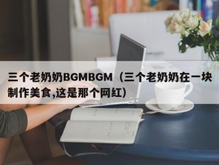 三个老奶奶BGMBGM（三个老奶奶在一块制作美食,这是那个网红）