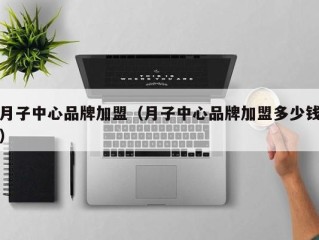 月子中心品牌加盟（月子中心品牌加盟多少钱）