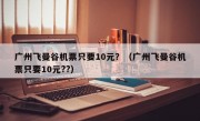 广州飞曼谷机票只要10元？（广州飞曼谷机票只要10元??）