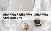 俄称美可用无人机释放毒蚊子（俄称美可用无人机释放毒蚊子一）