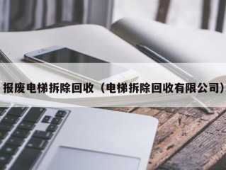 报废电梯拆除回收（电梯拆除回收有限公司）