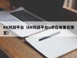 KK对战平台（kk对战平台u币在哪里买便宜）