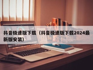 抖音极速版下载（抖音极速版下载2024最新版安装）