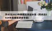 劳动法2023年新规定辞退补偿（劳动法2024年新规定辞退补偿）