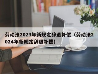 劳动法2023年新规定辞退补偿（劳动法2024年新规定辞退补偿）