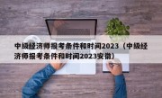 中级经济师报考条件和时间2023（中级经济师报考条件和时间2023安徽）