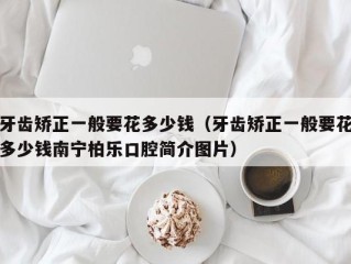 牙齿矫正一般要花多少钱（牙齿矫正一般要花多少钱南宁柏乐口腔简介图片）