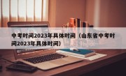 中考时间2023年具体时间（山东省中考时间2023年具体时间）