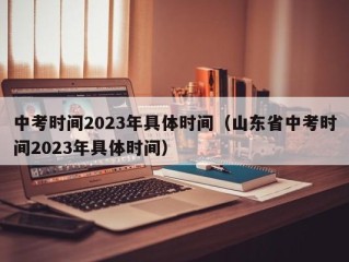 中考时间2023年具体时间（山东省中考时间2023年具体时间）