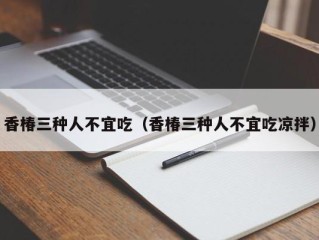 香椿三种人不宜吃（香椿三种人不宜吃凉拌）