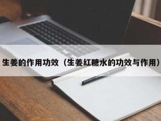 生姜的作用功效（生姜红糖水的功效与作用）