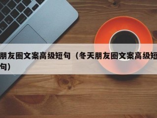 朋友圈文案高级短句（冬天朋友圈文案高级短句）