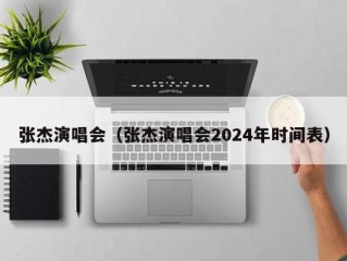 张杰演唱会（张杰演唱会2024年时间表）