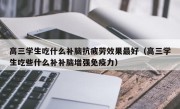 高三学生吃什么补脑抗疲劳效果最好（高三学生吃些什么补补脑增强免疫力）