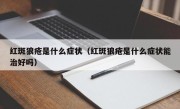 红斑狼疮是什么症状（红斑狼疮是什么症状能治好吗）