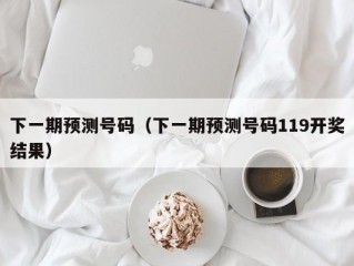 下一期预测号码（下一期预测号码119开奖结果）