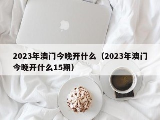 2023年澳门今晚开什么（2023年澳门今晚开什么15期）