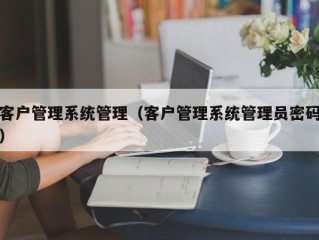 客户管理系统管理（客户管理系统管理员密码）