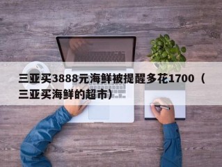 三亚买3888元海鲜被提醒多花1700（三亚买海鲜的超市）