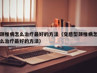 颈椎病怎么治疗最好的方法（交感型颈椎病怎么治疗最好的方法）