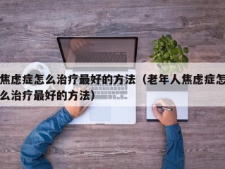 焦虑症怎么治疗最好的方法（老年人焦虑症怎么治疗最好的方法）