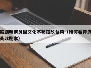 编剧曝演员因文化不够错改台词（如何看待演员改剧本）