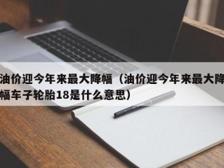 油价迎今年来最大降幅（油价迎今年来最大降幅车子轮胎18是什么意思）