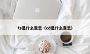 ts是什么意思（cd是什么意思）