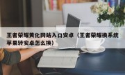 王者荣耀黄化网站入口安卓（王者荣耀换系统苹果转安卓怎么换）