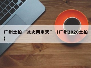 广州土拍“冰火两重天”（广州2020土拍）