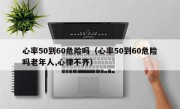 心率50到60危险吗（心率50到60危险吗老年人,心律不齐）