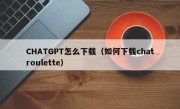 CHATGPT怎么下载（如何下载chatroulette）