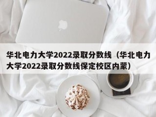 华北电力大学2022录取分数线（华北电力大学2022录取分数线保定校区内蒙）