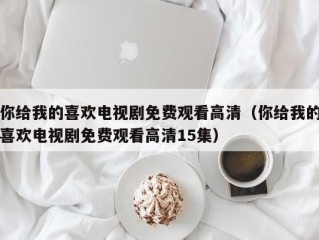 你给我的喜欢电视剧免费观看高清（你给我的喜欢电视剧免费观看高清15集）