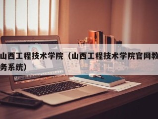 山西工程技术学院（山西工程技术学院官网教务系统）