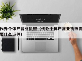 代办个体户营业执照（代办个体户营业执照需要什么证件）