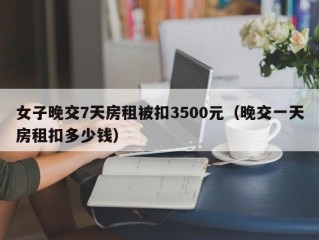 女子晚交7天房租被扣3500元（晚交一天房租扣多少钱）