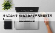 湖北工业大学（湖北工业大学研究生招生官网）