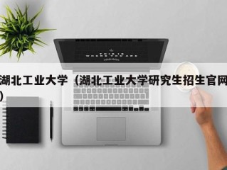 湖北工业大学（湖北工业大学研究生招生官网）