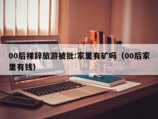 00后裸辞旅游被批:家里有矿吗（00后家里有钱）