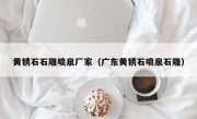 黄锈石石雕喷泉厂家（广东黄锈石喷泉石雕）