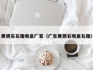 黄锈石石雕喷泉厂家（广东黄锈石喷泉石雕）