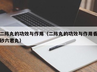 二陈丸的功效与作用（二陈丸的功效与作用香砂六君丸）