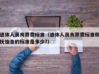 退休人员丧葬费标准（退休人员丧葬费标准和抚恤金的标准是多少?）