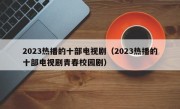 2023热播的十部电视剧（2023热播的十部电视剧青春校园剧）