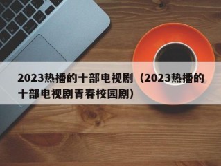 2023热播的十部电视剧（2023热播的十部电视剧青春校园剧）