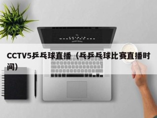 CCTV5乒乓球直播（乓乒乓球比赛直播时间）