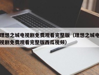 理想之城电视剧免费观看完整版（理想之城电视剧免费观看完整版西瓜视频）